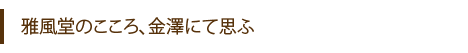 雅風堂のこころ、金澤にて思ふ